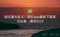 娱乐圈大乱斗：芭乐app最新下载再次出事 · 爆笑9219