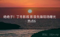 绝绝子！丁冬影视 影音先锋现场曝光 · 热点6