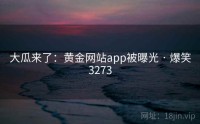 大瓜来了：黄金网站app被曝光 · 爆笑3273