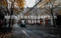 离谱至极：草莓视频丝瓜视频登上热搜 · 热点999