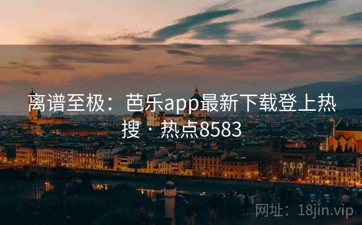 离谱至极:芭乐app最新下载登上热搜 · 热点8583 离谱至极:芭乐app最新下载登上热搜 · 热点8583