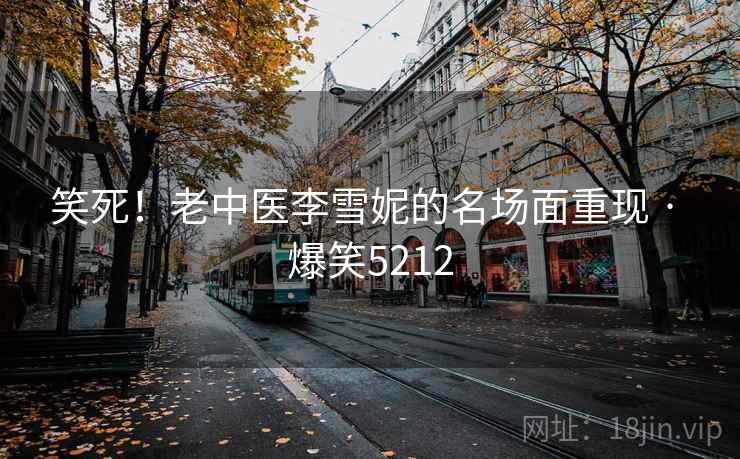 笑死！老中医李雪妮的名场面重现 · 爆笑5212