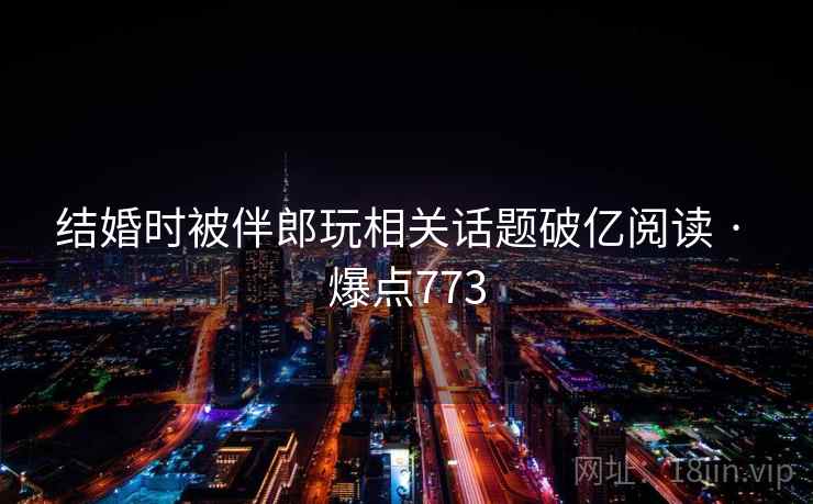 结婚时被伴郎玩相关话题破亿阅读 · 爆点773 结婚时被伴郎玩相关话题破亿阅读 · 爆点773
