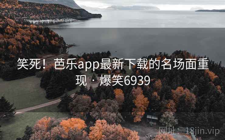 笑死!芭乐app最新下载的名场面重现 · 爆笑6939 笑死!芭乐app最新下载的名场面重现 · 爆笑6939