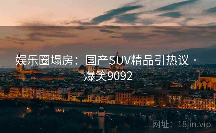 娱乐圈塌房:国产SUV精品引热议 · 爆笑9092 娱乐圈塌房:国产SUV精品引热议 · 爆笑9092