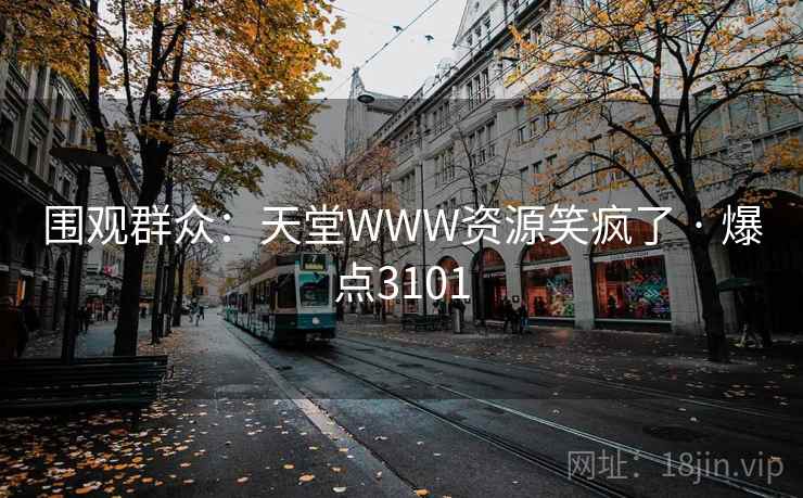 围观群众:天堂WWW资源笑疯了 · 爆点3101 围观群众:天堂WWW资源笑疯了 · 爆点3101