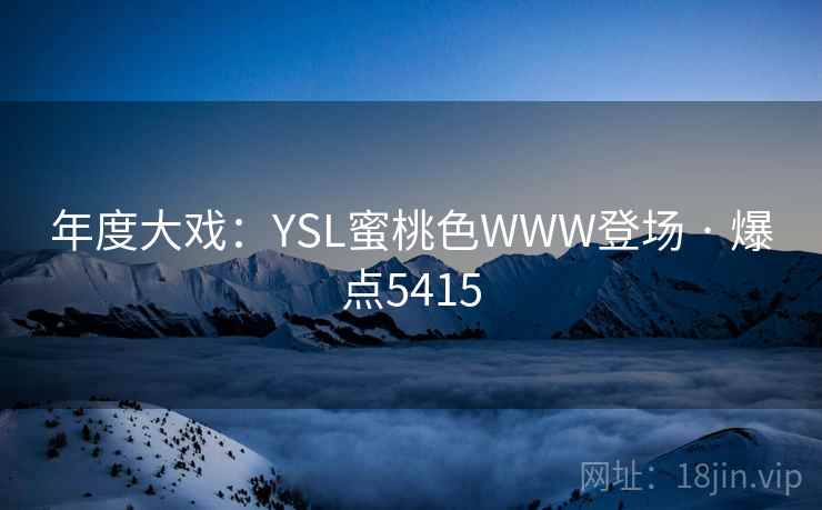 年度大戏:YSL蜜桃色WWW登场 · 爆点5415 年度大戏:YSL蜜桃色WWW登场 · 爆点5415