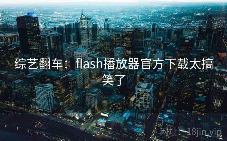 综艺翻车:flash播放器官方下载太搞笑了 综艺翻车:flash播放器官方下载太搞笑了