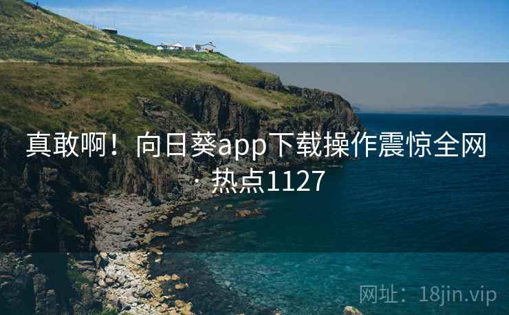 真敢啊!向日葵app下载操作震惊全网 · 热点1127 真敢啊!向日葵app下载操作震惊全网 · 热点1127