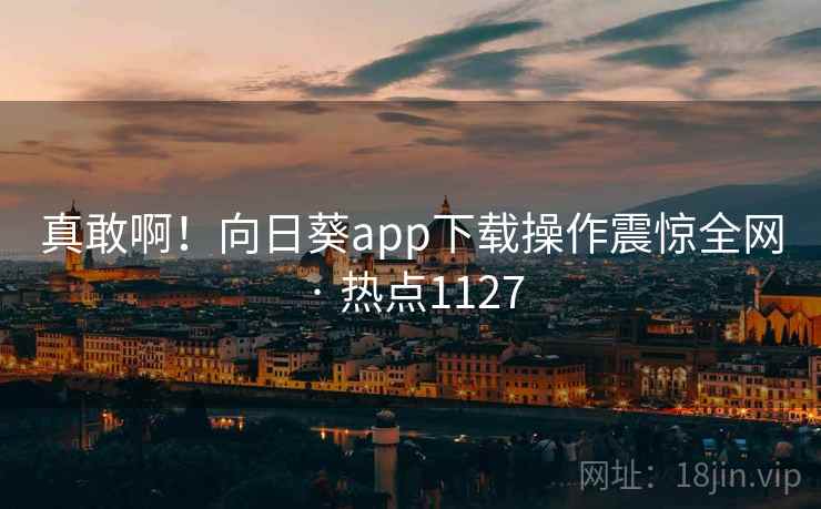 真敢啊!向日葵app下载操作震惊全网 · 热点1127 真敢啊!向日葵app下载操作震惊全网 · 热点1127