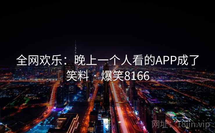 全网欢乐:晚上一个人看的APP成了笑料 · 爆笑8166 全网欢乐:晚上一个人看的APP成了笑料 · 爆笑8166