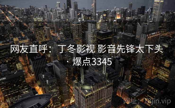 网友直呼：丁冬影视 影音先锋太下头 · 爆点3345