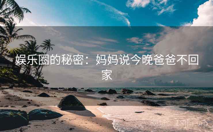 娱乐圈的秘密:妈妈说今晚爸爸不回家 娱乐圈的秘密:妈妈说今晚爸爸不回家