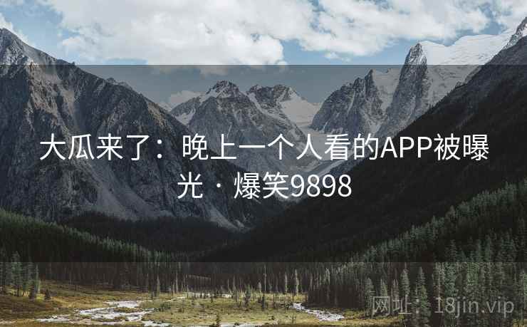 大瓜来了：晚上一个人看的APP被曝光 · 爆笑9898