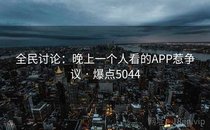 全民讨论：晚上一个人看的APP惹争议 · 爆点5044