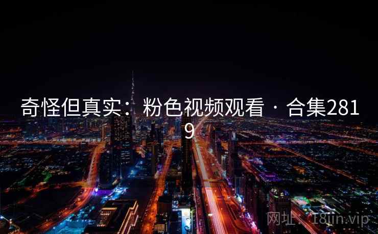 奇怪但真实:粉色视频观看 · 合集2819 奇怪但真实:粉色视频观看 · 合集2819