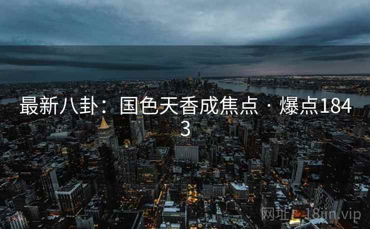 最新八卦:国色天香成焦点 · 爆点1843 最新八卦:国色天香成焦点 · 爆点1843