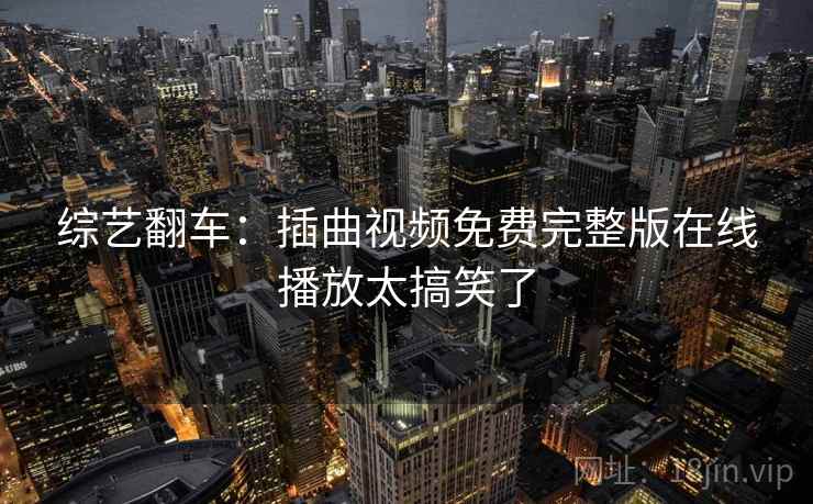 综艺翻车：插曲视频免费完整版在线播放太搞笑了