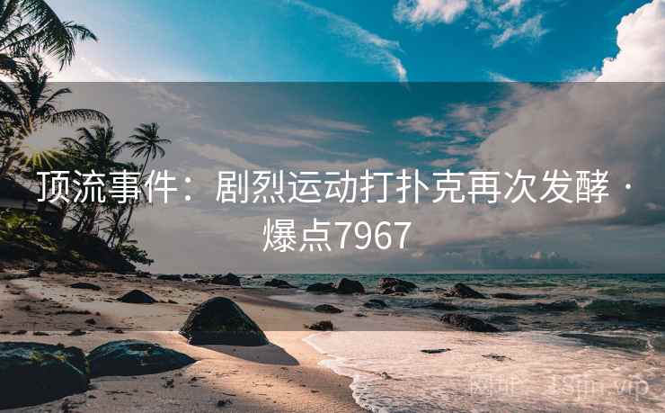 顶流事件:剧烈运动打扑克再次发酵 · 爆点7967 顶流事件:剧烈运动打扑克再次发酵 · 爆点7967
