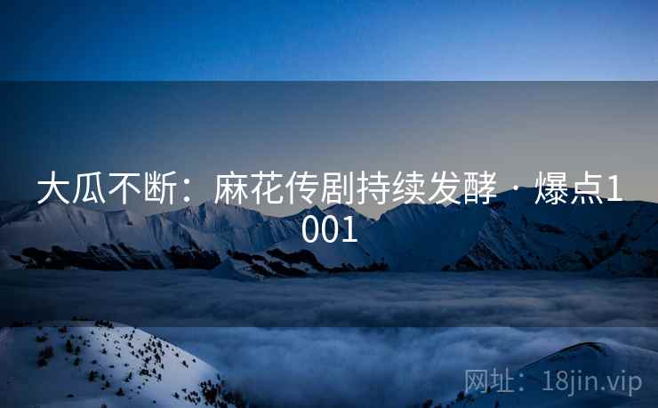大瓜不断：麻花传剧持续发酵 · 爆点1001