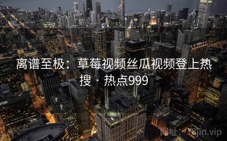 离谱至极:草莓视频丝瓜视频登上热搜 · 热点999 离谱至极:草莓视频丝瓜视频登上热搜 · 热点999