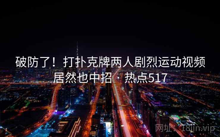 破防了！打扑克牌两人剧烈运动视频居然也中招 · 热点517