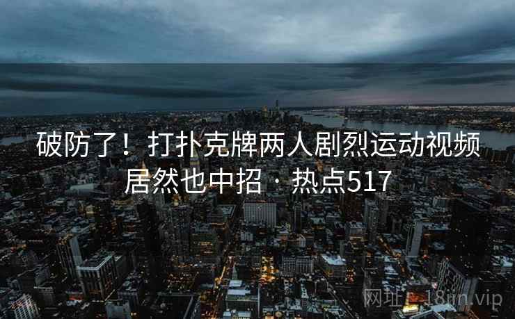破防了！打扑克牌两人剧烈运动视频居然也中招 · 热点517