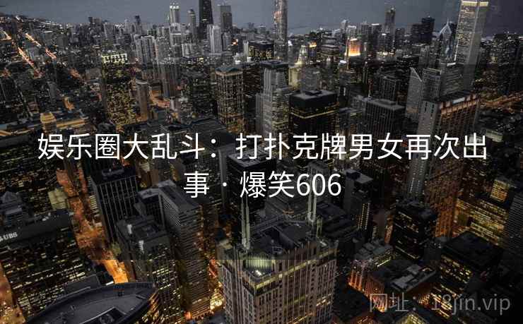 娱乐圈大乱斗：打扑克牌男女再次出事 · 爆笑606