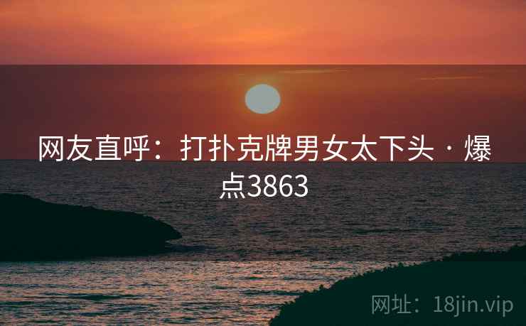 网友直呼:打扑克牌男女太下头 · 爆点3863 网友直呼:打扑克牌男女太下头 · 爆点3863