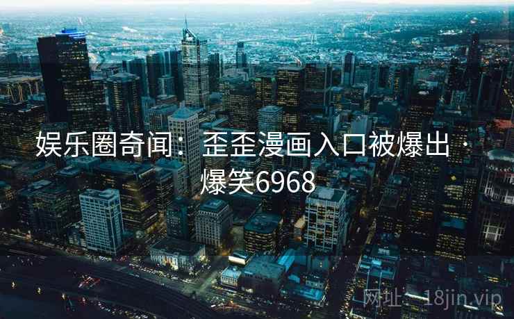 娱乐圈奇闻：歪歪漫画入口被爆出 · 爆笑6968