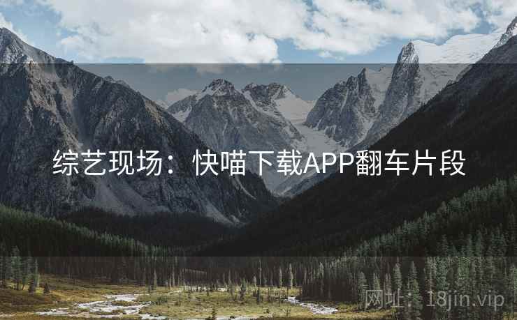 综艺现场:快喵下载APP翻车片段 综艺现场:快喵下载APP翻车片段