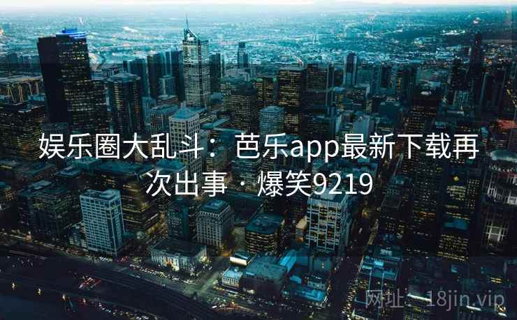 娱乐圈大乱斗:芭乐app最新下载再次出事 · 爆笑9219 娱乐圈大乱斗:芭乐app最新下载再次出事 · 爆笑9219