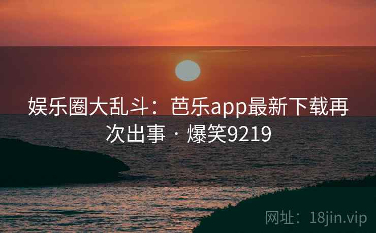 娱乐圈大乱斗:芭乐app最新下载再次出事 · 爆笑9219 娱乐圈大乱斗:芭乐app最新下载再次出事 · 爆笑9219