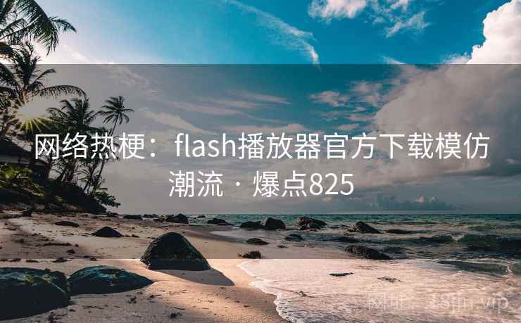 网络热梗:flash播放器官方下载模仿潮流 · 爆点825 网络热梗:flash播放器官方下载模仿潮流 · 爆点825