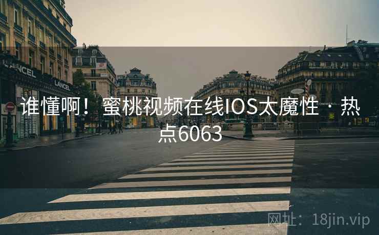 谁懂啊!蜜桃视频在线IOS太魔性 · 热点6063 谁懂啊!蜜桃视频在线IOS太魔性 · 热点6063