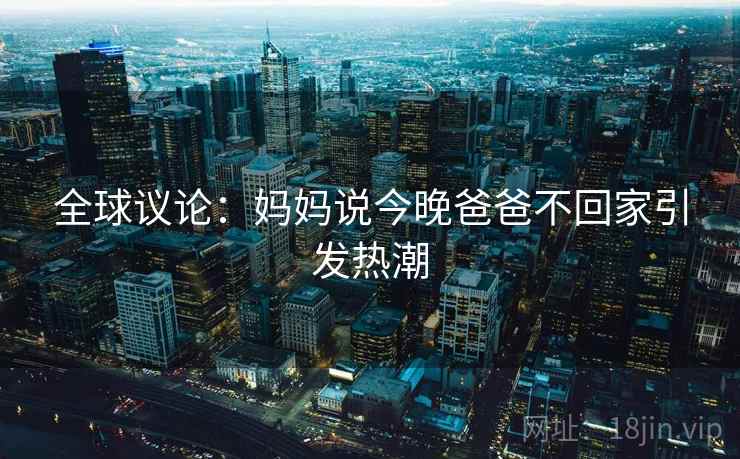 全球议论:妈妈说今晚爸爸不回家引发热潮 全球议论:妈妈说今晚爸爸不回家引发热潮