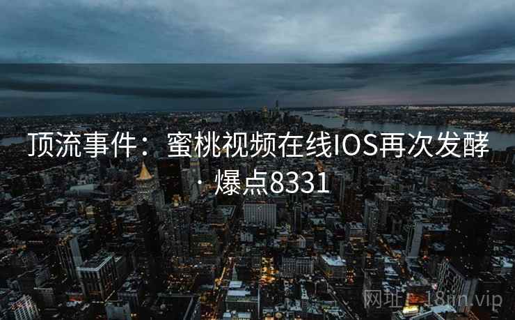 顶流事件:蜜桃视频在线IOS再次发酵 · 爆点8331 顶流事件:蜜桃视频在线IOS再次发酵 · 爆点8331