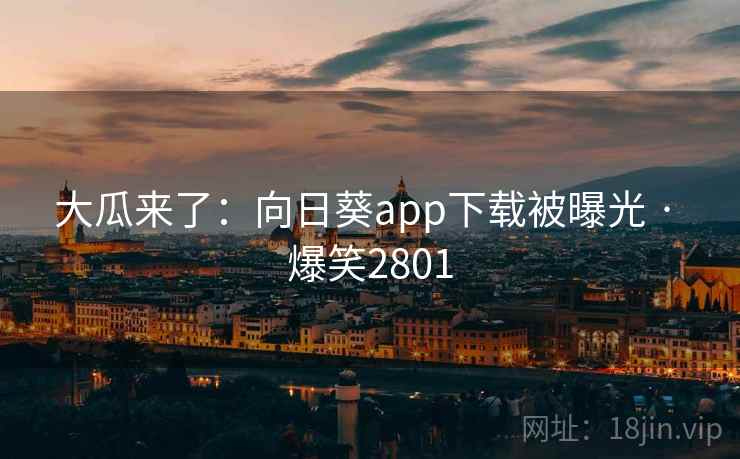 大瓜来了:向日葵app下载被曝光 · 爆笑2801 大瓜来了:向日葵app下载被曝光 · 爆笑2801